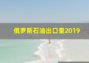 俄罗斯石油出口量2019