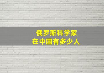 俄罗斯科学家在中国有多少人