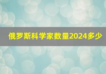 俄罗斯科学家数量2024多少