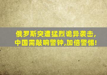 俄罗斯突遭猛烈诡异袭击,中国需敲响警钟,加倍警惕!