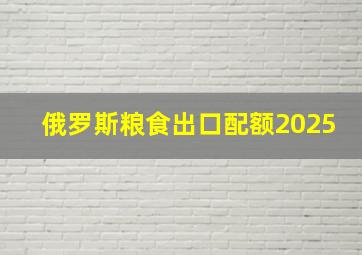 俄罗斯粮食出口配额2025