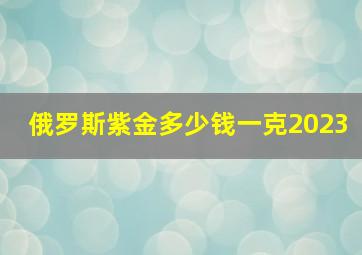 俄罗斯紫金多少钱一克2023