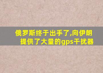 俄罗斯终于出手了,向伊朗提供了大量的gps干扰器