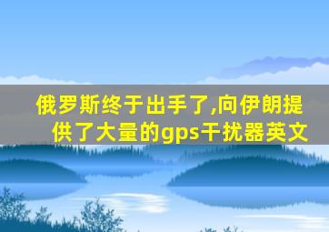 俄罗斯终于出手了,向伊朗提供了大量的gps干扰器英文