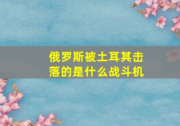 俄罗斯被土耳其击落的是什么战斗机