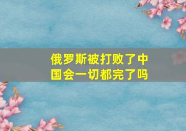 俄罗斯被打败了中国会一切都完了吗