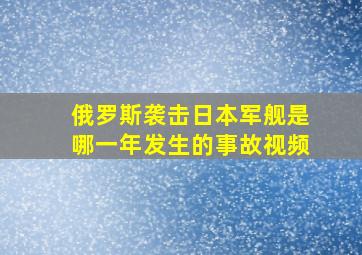 俄罗斯袭击日本军舰是哪一年发生的事故视频