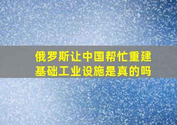 俄罗斯让中国帮忙重建基础工业设施是真的吗