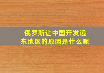 俄罗斯让中国开发远东地区的原因是什么呢