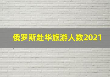 俄罗斯赴华旅游人数2021