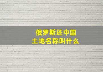 俄罗斯还中国土地名称叫什么