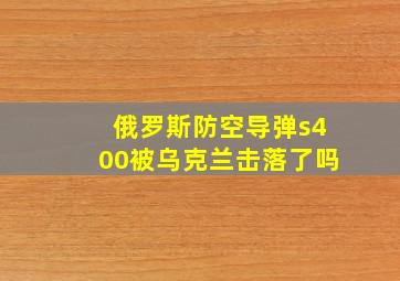 俄罗斯防空导弹s400被乌克兰击落了吗