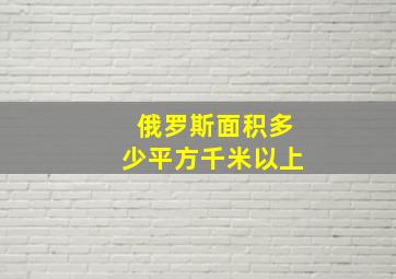 俄罗斯面积多少平方千米以上