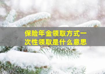 保险年金领取方式一次性领取是什么意思