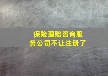 保险理赔咨询服务公司不让注册了