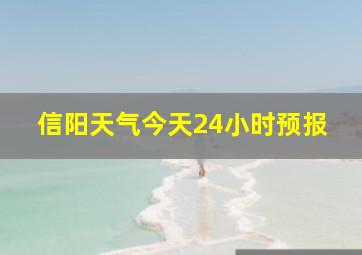 信阳天气今天24小时预报