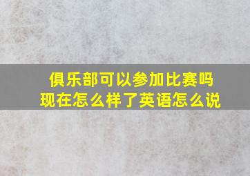 俱乐部可以参加比赛吗现在怎么样了英语怎么说