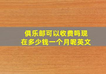 俱乐部可以收费吗现在多少钱一个月呢英文