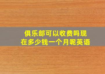 俱乐部可以收费吗现在多少钱一个月呢英语