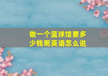 做一个篮球馆要多少钱呢英语怎么说