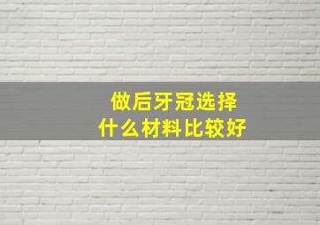 做后牙冠选择什么材料比较好