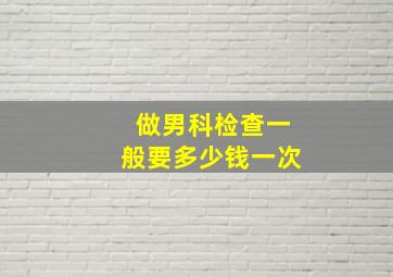 做男科检查一般要多少钱一次