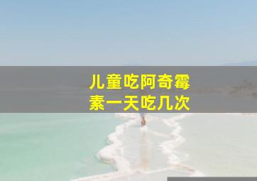 儿童吃阿奇霉素一天吃几次