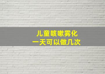 儿童咳嗽雾化一天可以做几次