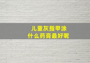 儿童灰指甲涂什么药膏最好呢