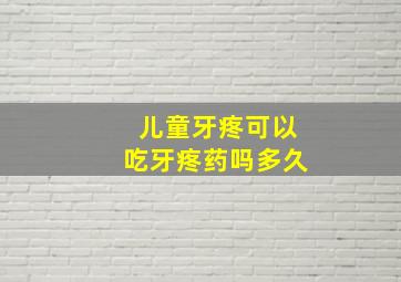 儿童牙疼可以吃牙疼药吗多久