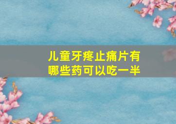 儿童牙疼止痛片有哪些药可以吃一半