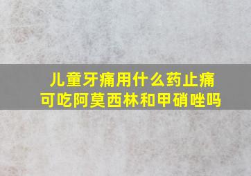 儿童牙痛用什么药止痛可吃阿莫西林和甲硝唑吗