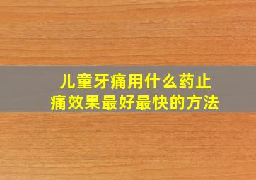 儿童牙痛用什么药止痛效果最好最快的方法