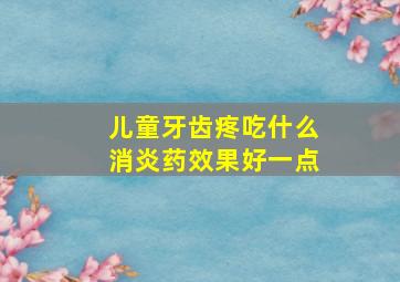 儿童牙齿疼吃什么消炎药效果好一点