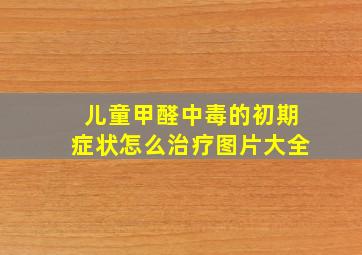 儿童甲醛中毒的初期症状怎么治疗图片大全