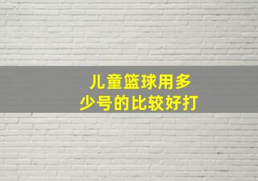 儿童篮球用多少号的比较好打