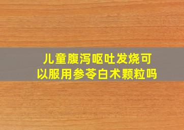 儿童腹泻呕吐发烧可以服用参苓白术颗粒吗