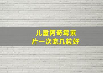 儿童阿奇霉素片一次吃几粒好