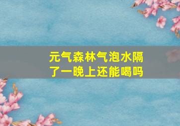 元气森林气泡水隔了一晚上还能喝吗