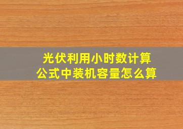 光伏利用小时数计算公式中装机容量怎么算