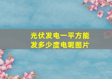 光伏发电一平方能发多少度电呢图片