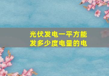 光伏发电一平方能发多少度电量的电