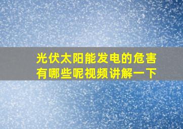 光伏太阳能发电的危害有哪些呢视频讲解一下