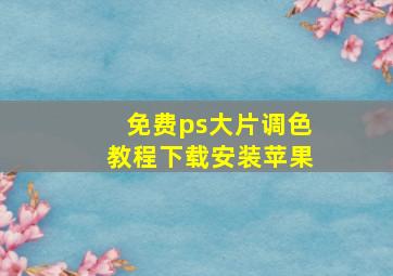 免费ps大片调色教程下载安装苹果