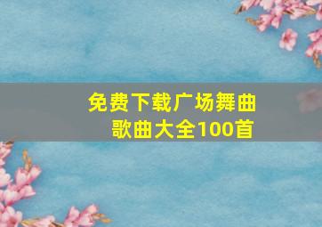 免费下载广场舞曲歌曲大全100首