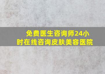 免费医生咨询师24小时在线咨询皮肤美容医院