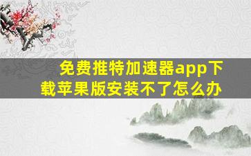 免费推特加速器app下载苹果版安装不了怎么办