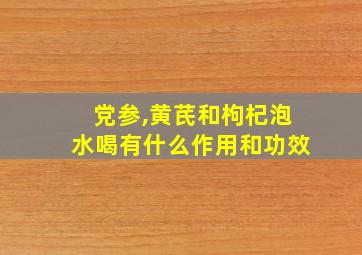 党参,黄芪和枸杞泡水喝有什么作用和功效