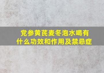 党参黄芪麦冬泡水喝有什么功效和作用及禁忌症