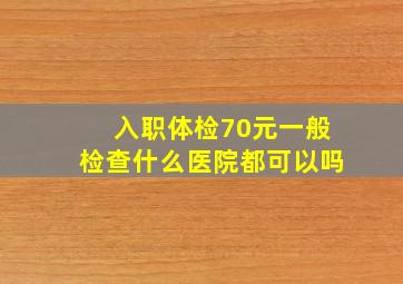 入职体检70元一般检查什么医院都可以吗